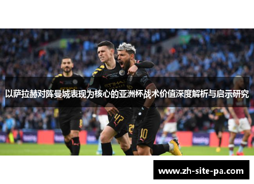 以萨拉赫对阵曼城表现为核心的亚洲杯战术价值深度解析与启示研究
