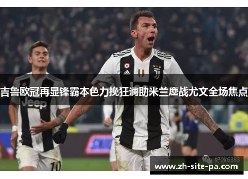 吉鲁欧冠再显锋霸本色力挽狂澜助米兰鏖战尤文全场焦点