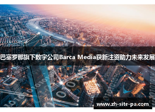 巴塞罗那旗下数字公司Barca Media获新注资助力未来发展