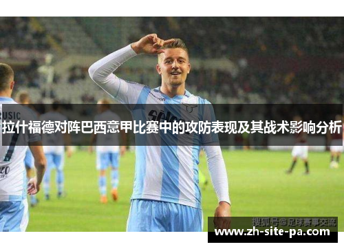 拉什福德对阵巴西意甲比赛中的攻防表现及其战术影响分析