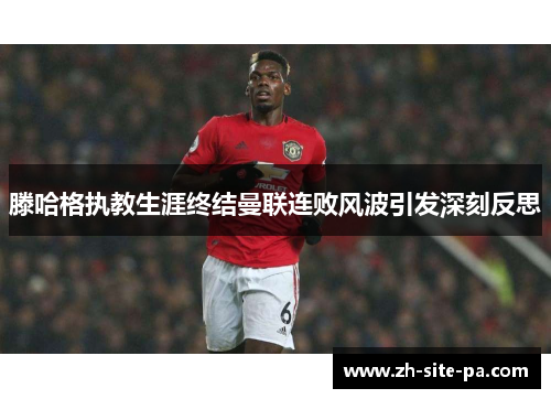 滕哈格执教生涯终结曼联连败风波引发深刻反思