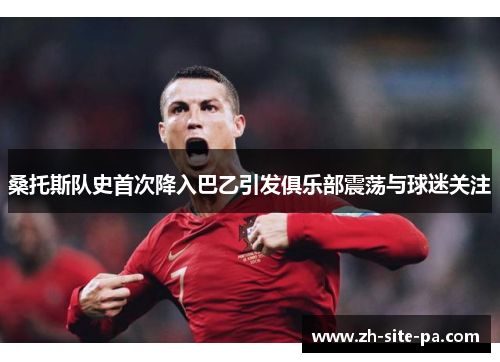 桑托斯队史首次降入巴乙引发俱乐部震荡与球迷关注