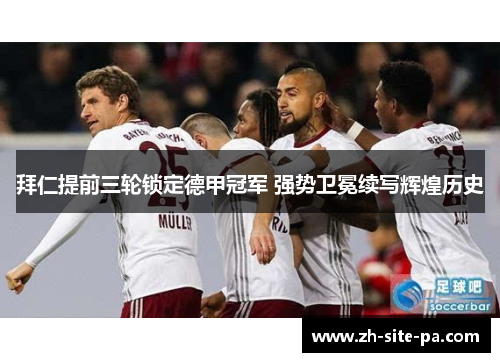 拜仁提前三轮锁定德甲冠军 强势卫冕续写辉煌历史